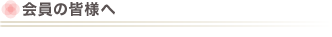 ● 会員の皆様へ